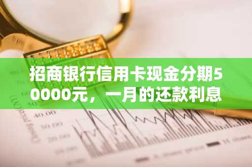 招商银行信用卡现金分期50000元，一月的还款利息是多少？