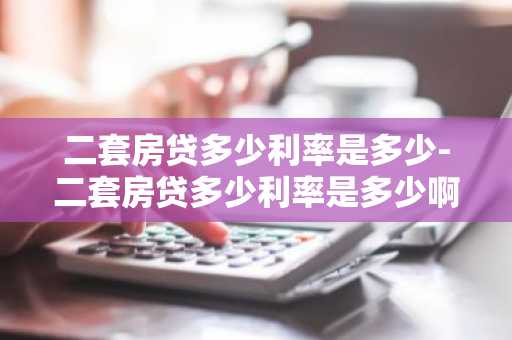 二套房贷多少利率是多少-二套房贷多少利率是多少啊