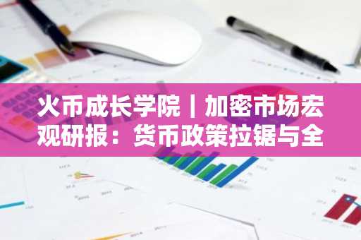火币成长学院｜加密市场宏观研报：货币政策拉锯与全球动荡中的机会重，下半年加密市场最新展望