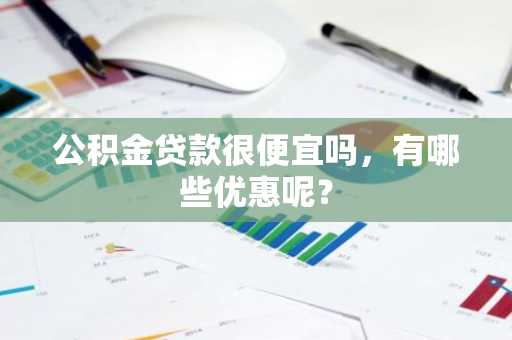 公积金贷款很便宜吗，有哪些优惠呢？