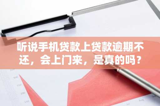 听说手机贷款上贷款逾期不还，会上门来，是真的吗？