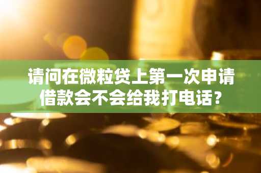 请问在微粒贷上第一次申请借款会不会给我打电话？