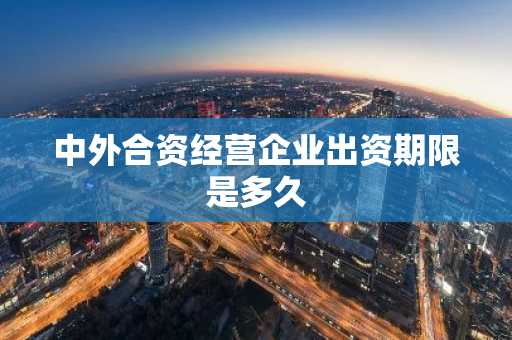 中外合资经营企业出资期限是多久