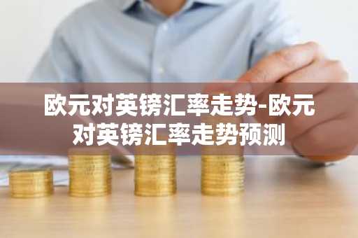 欧元对英镑汇率走势-欧元对英镑汇率走势预测