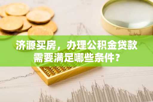 济源买房，办理公积金贷款需要满足哪些条件？