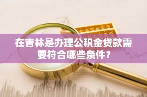 在吉林是办理公积金贷款需要符合哪些条件？