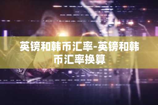 英镑和韩币汇率-英镑和韩币汇率换算