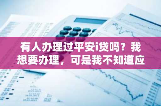 有人办理过平安i贷吗？我想要办理，可是我不知道应该怎么办理，还有办理了之后应该如何还款？