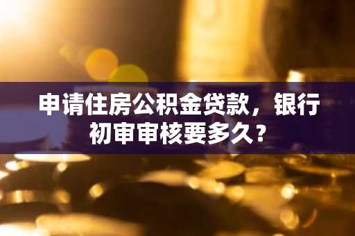 申请住房公积金贷款，银行初审审核要多久？