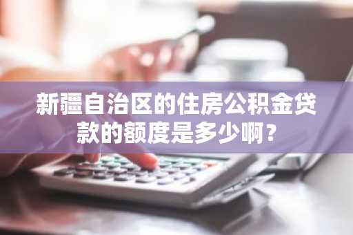 新疆自治区的住房公积金贷款的额度是多少啊？