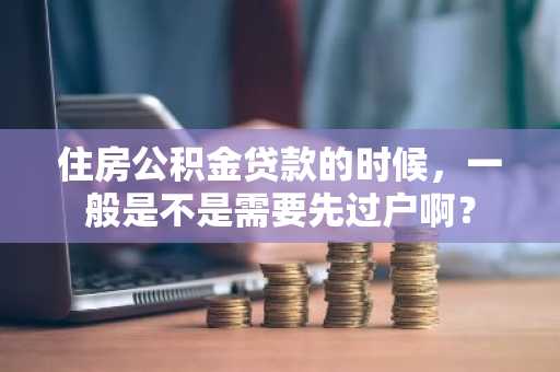 住房公积金贷款的时候，一般是不是需要先过户啊？
