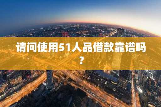请问使用51人品借款靠谱吗？