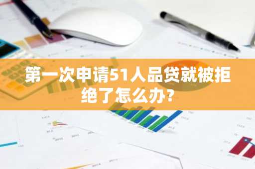 第一次申请51人品贷就被拒绝了怎么办？