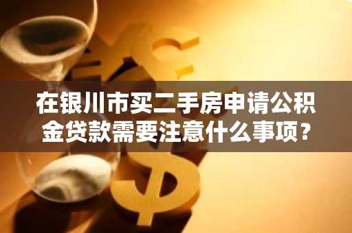 在银川市买二手房申请公积金贷款需要注意什么事项？