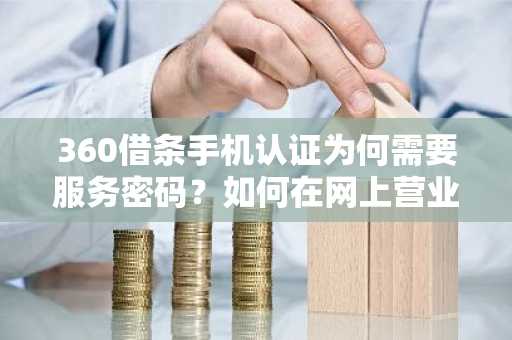 360借条手机认证为何需要服务密码？如何在网上营业厅办理业务呢？