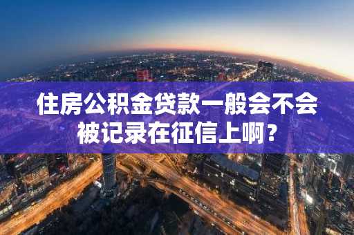 住房公积金贷款一般会不会被记录在征信上啊？