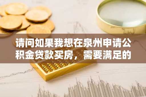 请问如果我想在泉州申请公积金贷款买房，需要满足的条件有什么？