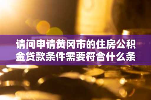 请问申请黄冈市的住房公积金贷款条件需要符合什么条件？