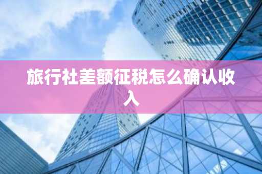 旅行社差额征税怎么确认收入