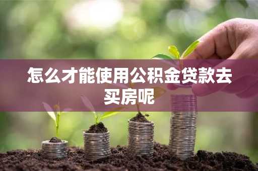 怎么才能使用公积金贷款去买房呢