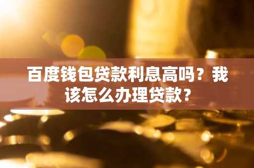 百度钱包贷款利息高吗？我该怎么办理贷款？