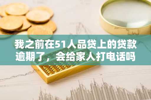 我之前在51人品贷上的贷款逾期了，会给家人打电话吗?