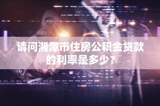 请问湘潭市住房公积金贷款的利率是多少？