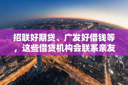 招联好期贷、广发好借钱等，这些借贷机构会联系亲友电话回访吗？