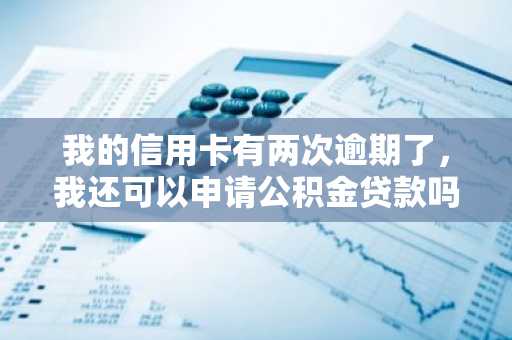 我的信用卡有两次逾期了，我还可以申请公积金贷款吗？