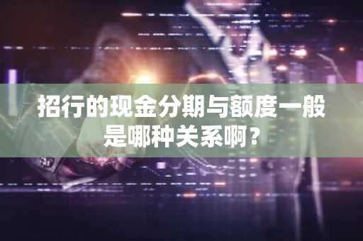 招行的现金分期与额度一般是哪种关系啊？
