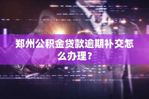 郑州公积金贷款逾期补交怎么办理？