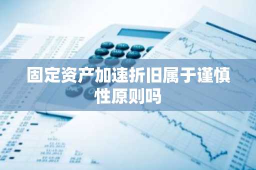 固定资产加速折旧属于谨慎性原则吗