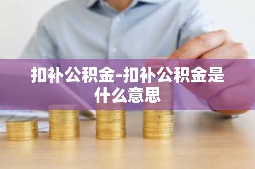 扣补公积金-扣补公积金是什么意思