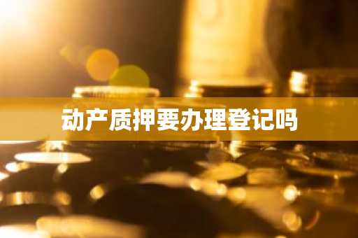 动产质押要办理登记吗