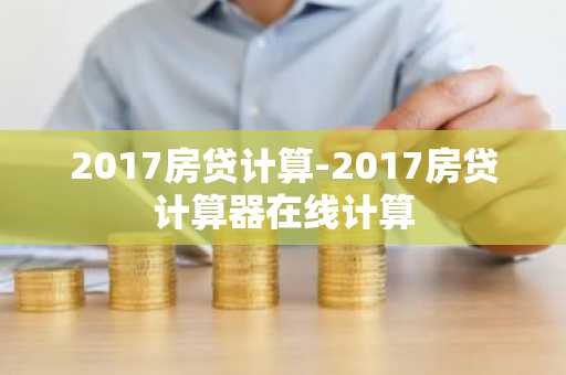 2017房贷计算-2017房贷计算器在线计算