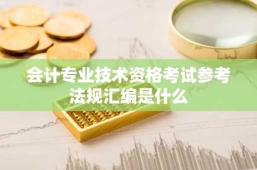 会计专业技术资格考试参考法规汇编是什么