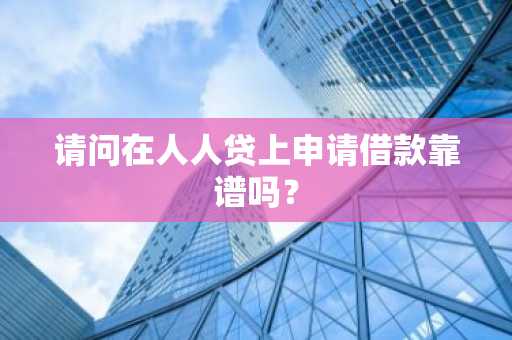请问在人人贷上申请借款靠谱吗？