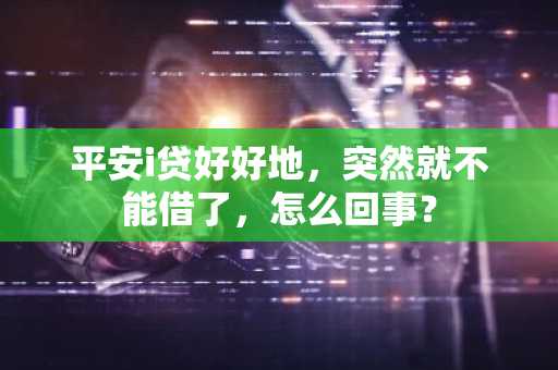平安i贷好好地，突然就不能借了，怎么回事？