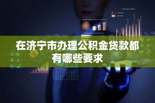 在济宁市办理公积金贷款都有哪些要求