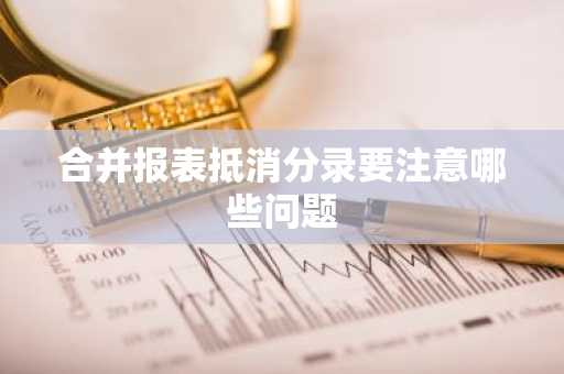 合并报表抵消分录要注意哪些问题