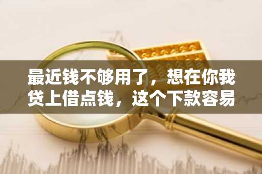 最近钱不够用了，想在你我贷上借点钱，这个下款容易吗？
