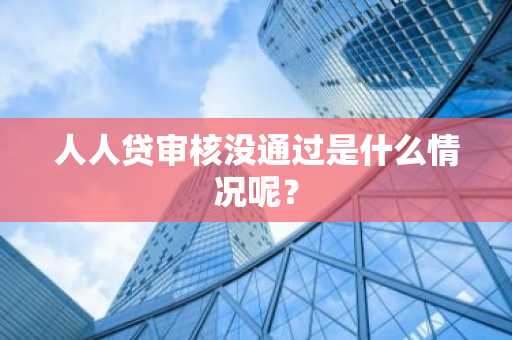人人贷审核没通过是什么情况呢？