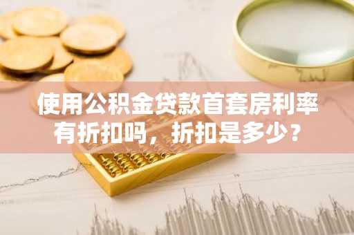 使用公积金贷款首套房利率有折扣吗，折扣是多少？