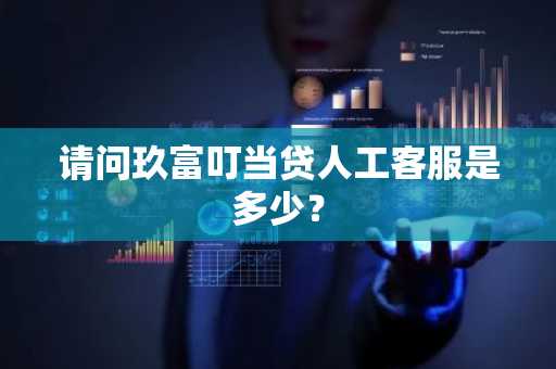 请问玖富叮当贷人工客服是多少？