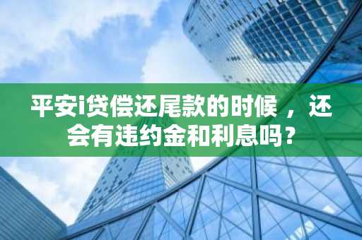 平安i贷偿还尾款的时候 ，还会有违约金和利息吗？