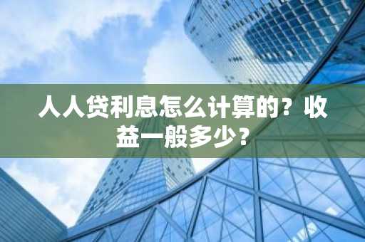 人人贷利息怎么计算的？收益一般多少？
