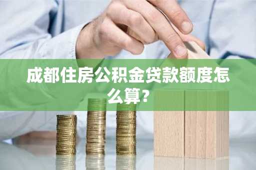 成都住房公积金贷款额度怎么算？