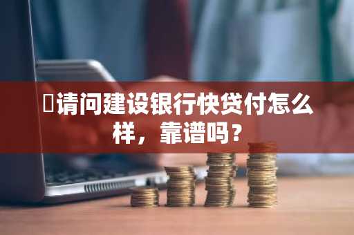 ​请问建设银行快贷付怎么样，靠谱吗？