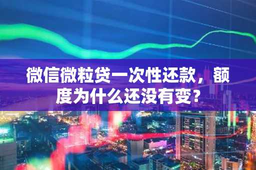 微信微粒贷一次性还款，额度为什么还没有变？