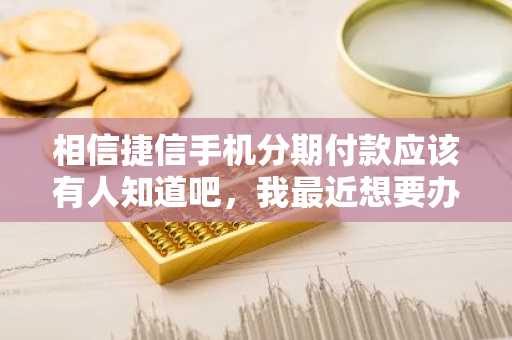 相信捷信手机分期付款应该有人知道吧，我最近想要办理捷信手机分期付款，流程是什么？